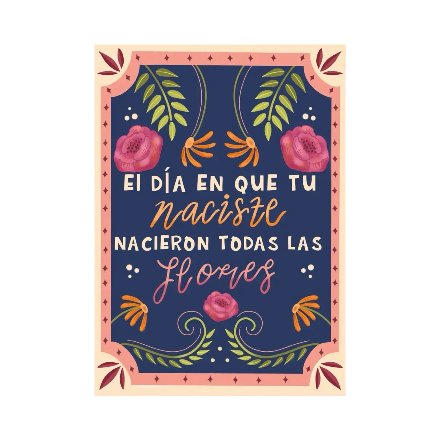 navy blue card with a pink and peach border with the saying "El Dia En Que Tu Naciste,Nacieron Todas Las Flores," in various colored lettering and features flowers and foliage.