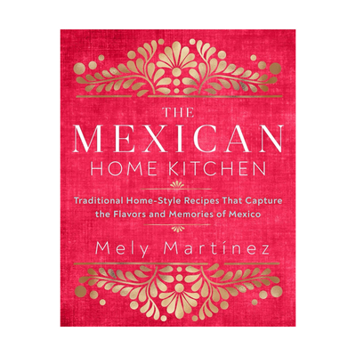 The Mexican Home Kitchen: Traditional Home-Style Recipes That Capture the Flavors and Memories of Mexico